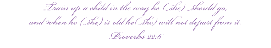 Train up a child in the way he (she) should go, and when he (she) is old he(she) will not depart from it. Proverbs 22:6 